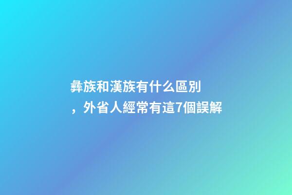 彝族和漢族有什么區別，外省人經常有這7個誤解